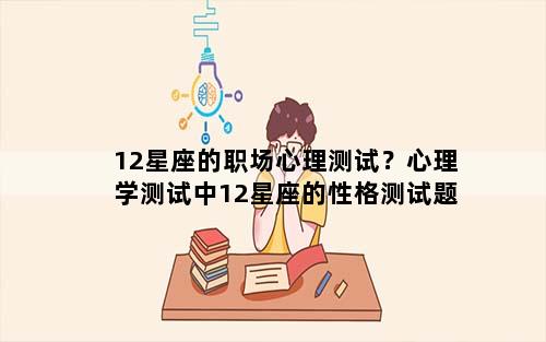 12星座的职场心理测试？心理学测试中12星座的性格测试题