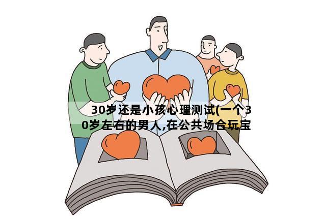 30岁还是小孩心理测试(一个30岁左右的男人,在公共场合玩宝宝巴士什么心理)