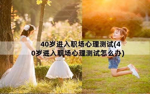 40岁进入职场心理测试(40岁进入职场心理测试怎么办)