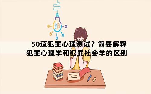 50道犯罪心理测试？简要解释犯罪心理学和犯罪社会学的区别