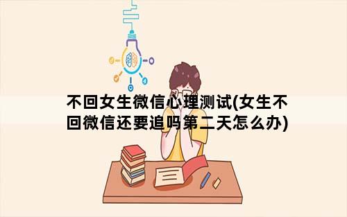 不回女生微信心理测试(女生不回微信还要追吗第二天怎么办)