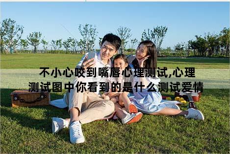 不小心咬到嘴唇心理测试,心理测试图中你看到的是什么测试爱情