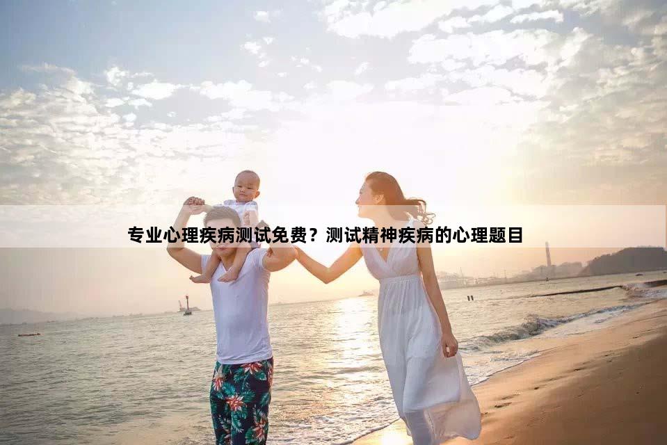 专业心理疾病测试免费？测试精神疾病的心理题目