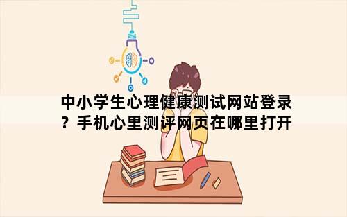 中小学生心理健康测试网站登录？手机心里测评网页在哪里打开