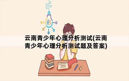 云南青少年心理分析测试(云南青少年心理分析测试题及答案)