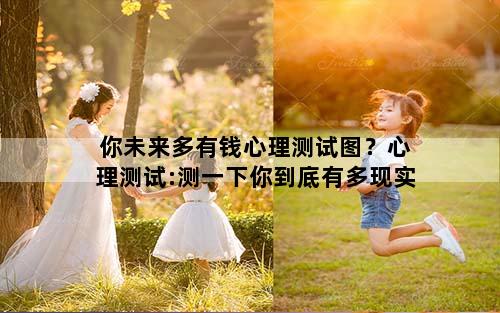 你未来多有钱心理测试图？心理测试:测一下你到底有多现实