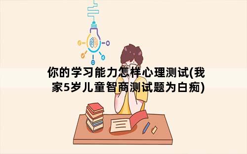 你的学习能力怎样心理测试(我家5岁儿童智商测试题为白痴)