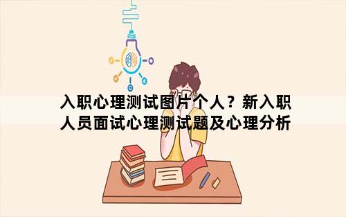 入职心理测试图片个人？新入职人员面试心理测试题及心理分析