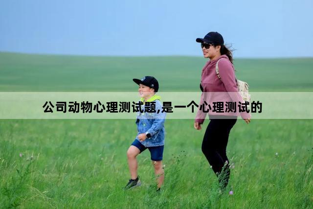 公司动物心理测试题,是一个心理测试的