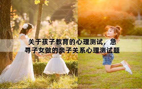 关于孩子教育的心理测试，急寻子女做的亲子关系心理测试题