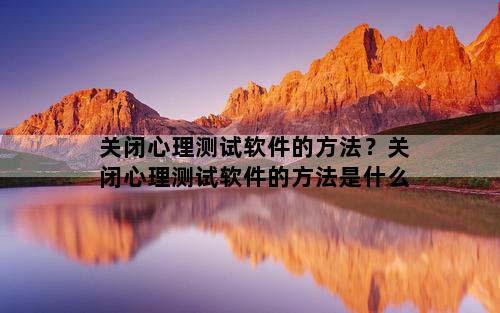 关闭心理测试软件的方法？关闭心理测试软件的方法是什么