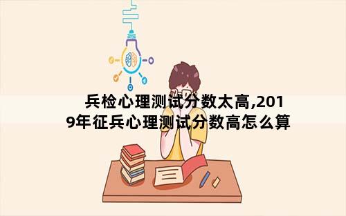 兵检心理测试分数太高,2019年征兵心理测试分数高怎么算