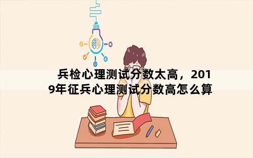 兵检心理测试分数太高，2019年征兵心理测试分数高怎么算