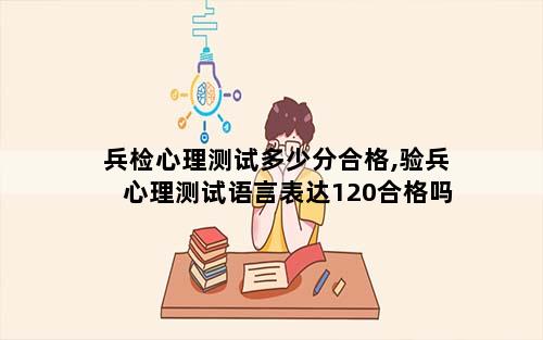 兵检心理测试多少分合格,验兵心理测试语言表达120合格吗