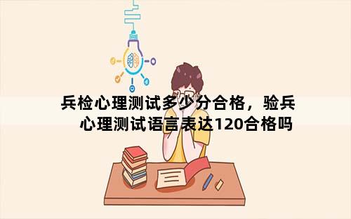 兵检心理测试多少分合格，验兵心理测试语言表达120合格吗