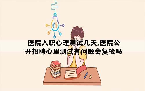 医院入职心理测试几天,医院公开招聘心里测试有问题会复检吗