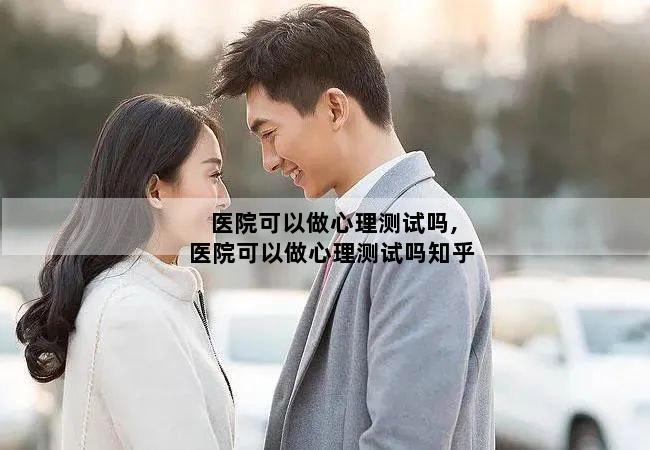 医院可以做心理测试吗,医院可以做心理测试吗知乎