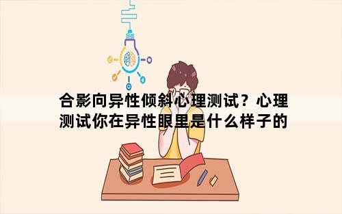 合影向异性倾斜心理测试？心理测试你在异性眼里是什么样子的