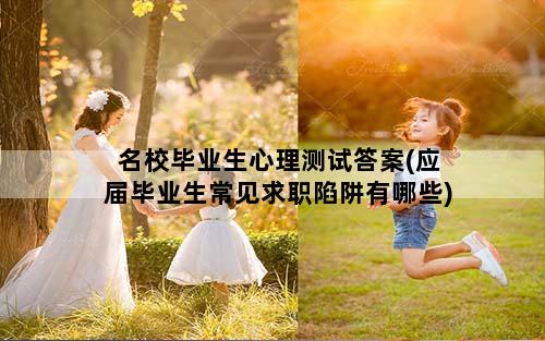 名校毕业生心理测试答案(应届毕业生常见求职陷阱有哪些)