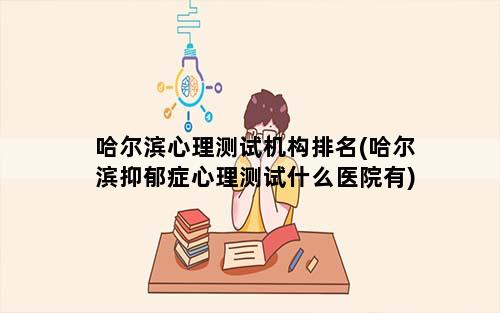 哈尔滨心理测试机构排名(哈尔滨抑郁症心理测试什么医院有)