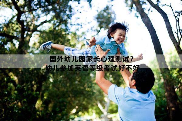 国外幼儿园家长心理测试？幼儿参加英语等级考试好不好