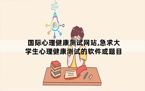 国际心理健康测试网站,急求大学生心理健康测试的软件或题目