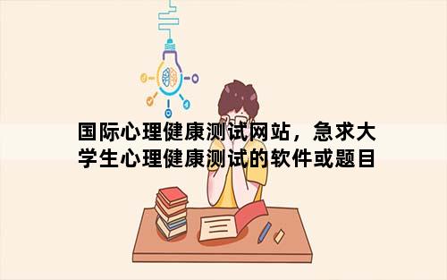 国际心理健康测试网站，急求大学生心理健康测试的软件或题目