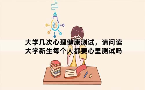 大学几次心理健康测试，请问读大学新生每个人都要心里测试吗