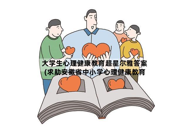 大学生心理健康教育超星尔雅答案(求助安徽省中小学心理健康教育的试题)