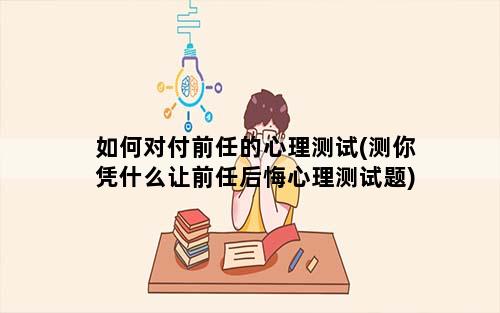 如何对付前任的心理测试(测你凭什么让前任后悔心理测试题)