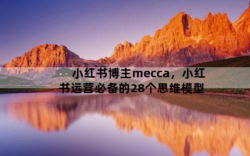 小红书博主mecca，小红书运营必备的28个思维模型