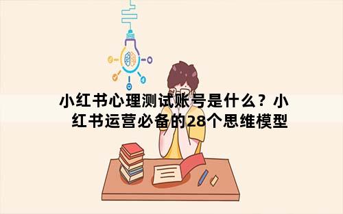 小红书心理测试账号是什么？小红书运营必备的28个思维模型