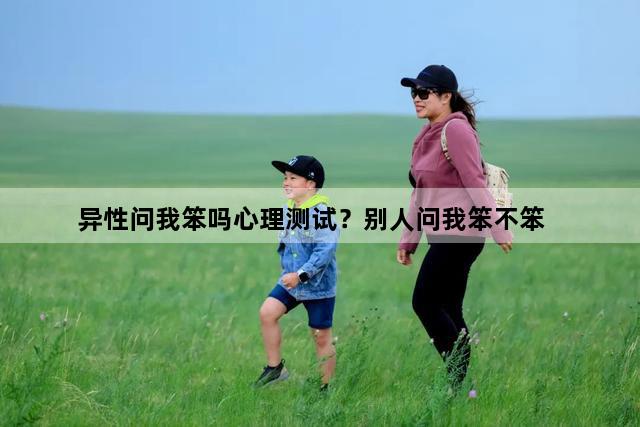 异性问我笨吗心理测试？别人问我笨不笨