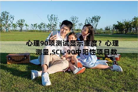 心理90项测试显示重度？心理测量,SCL-90中阳性项目数