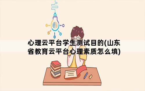 心理云平台学生测试目的(山东省教育云平台心理素质怎么填)