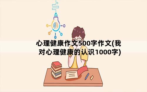 心理健康作文500字作文(我对心理健康的认识1000字)