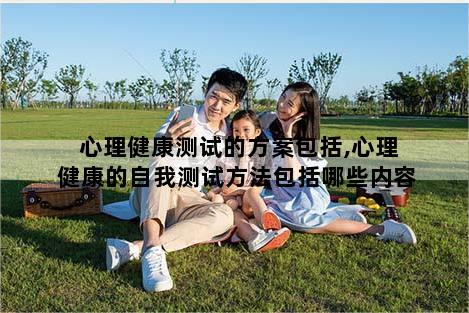 心理健康测试的方案包括,心理健康的自我测试方法包括哪些内容