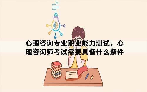 心理咨询专业职业能力测试，心理咨询师考试需要具备什么条件