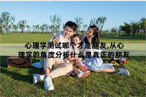 心理学测试哪个才是朋友,从心理学的角度分析什么是真正的朋友