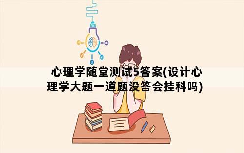 心理学随堂测试5答案(设计心理学大题一道题没答会挂科吗)