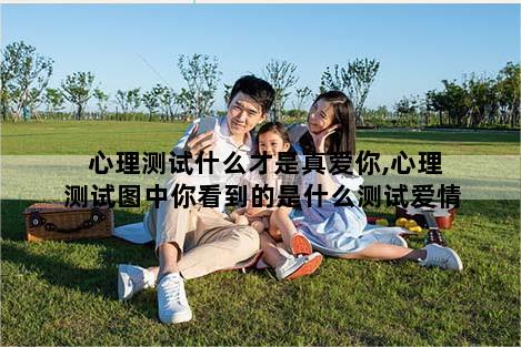 心理测试什么才是真爱你,心理测试图中你看到的是什么测试爱情