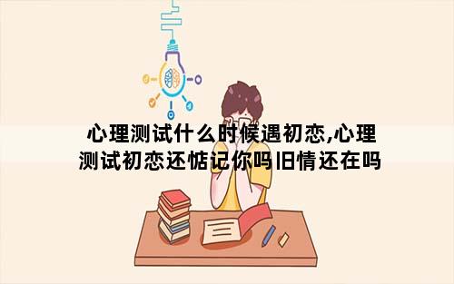 心理测试什么时候遇初恋,心理测试初恋还惦记你吗旧情还在吗