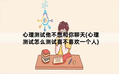 心理测试他不想和你聊天(心理测试怎么测试喜不喜欢一个人)