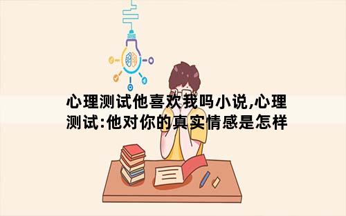 心理测试他喜欢我吗小说,心理测试:他对你的真实情感是怎样