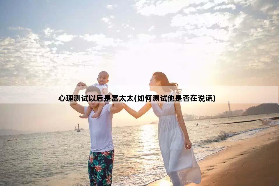 心理测试以后是富太太(如何测试他是否在说谎)