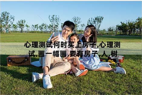 心理测试何时买上房子,心理测试,画一幅画,要有房子,人,树