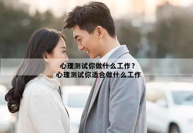 心理测试你做什么工作？心理测试你适合做什么工作