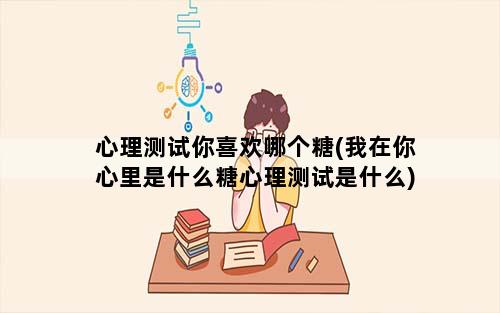 心理测试你喜欢哪个糖(我在你心里是什么糖心理测试是什么)