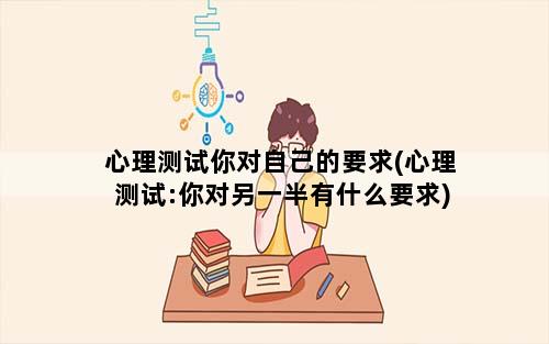 心理测试你对自己的要求(心理测试:你对另一半有什么要求)