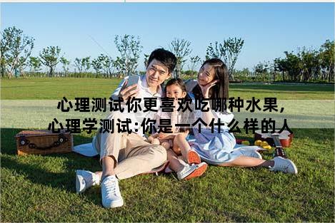 心理测试你更喜欢吃哪种水果,心理学测试:你是一个什么样的人